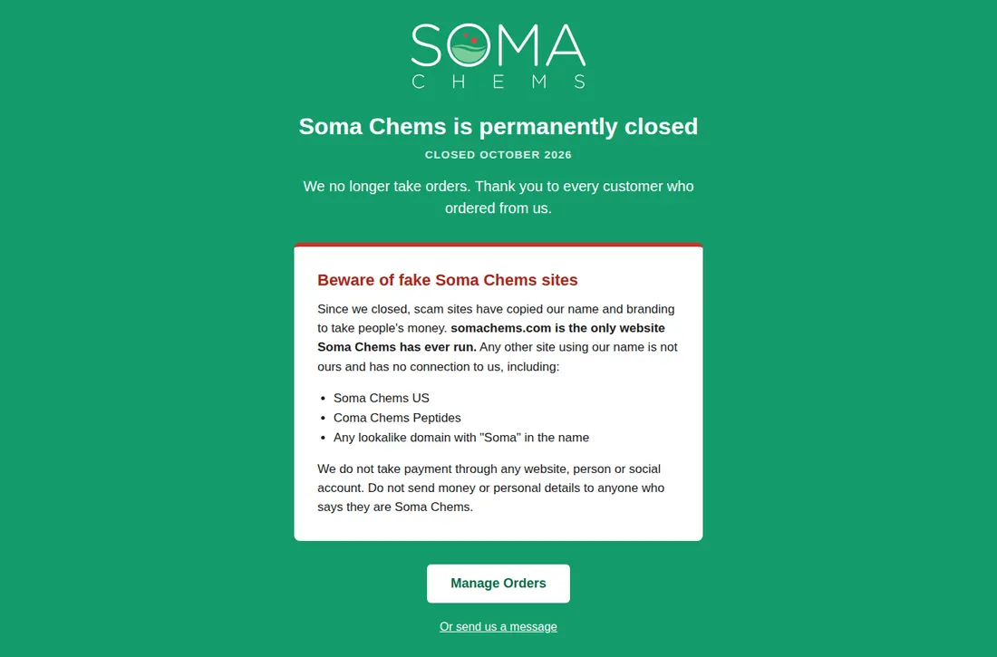 Soma Chems homepage on October 30, 2026: Soma Chems is permanently closed, closed October 2026. We no longer take orders. Beware of fake Soma Chems sites: since we closed, scam sites have copied our name and branding. Any other site using our name is not ours, including Soma Chems US and Coma Chems Peptides.